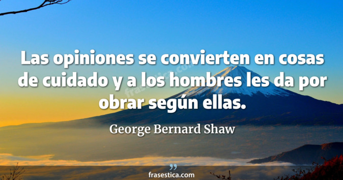 Las opiniones se convierten en cosas de cuidado y a los hombres les da por obrar según ellas. - George Bernard Shaw