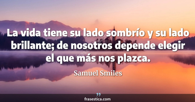 La vida tiene su lado sombrío y su lado brillante; de nosotros depende elegir el que más nos plazca.  - Samuel Smiles
