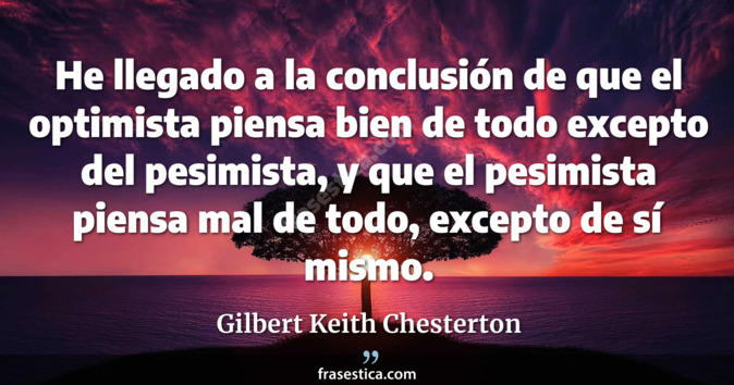 He llegado a la conclusión de que el optimista piensa bien de todo excepto del pesimista, y que el pesimista piensa mal de todo, excepto de sí mismo. - Gilbert Keith Chesterton