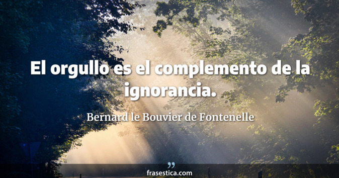 El orgullo es el complemento de la ignorancia.  - Bernard le Bouvier de Fontenelle