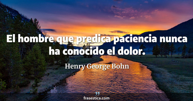 El hombre que predica paciencia nunca ha conocido el dolor. - Henry George Bohn