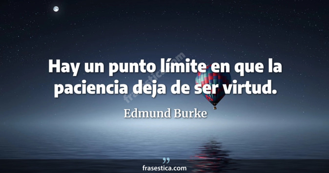 Hay un punto límite en que la paciencia deja de ser virtud. - Edmund Burke