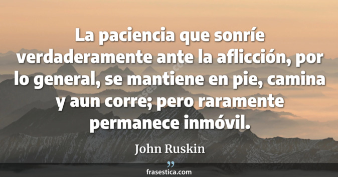 La paciencia que sonríe verdaderamente ante la aflicción, por lo general, se mantiene en pie, camina y aun corre; pero raramente permanece inmóvil. - John Ruskin