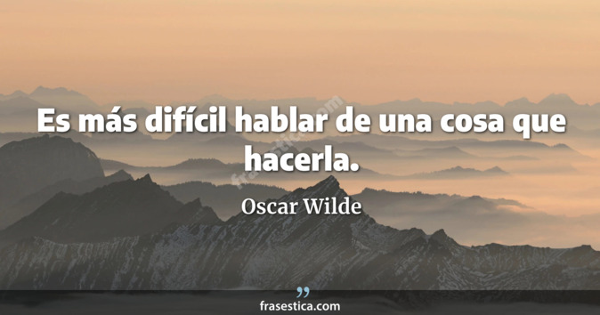 Es más difícil hablar de una cosa que hacerla.  - Oscar Wilde