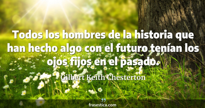 Todos los hombres de la historia que han hecho algo con el futuro tenían los ojos fijos en el pasado. - Gilbert Keith Chesterton