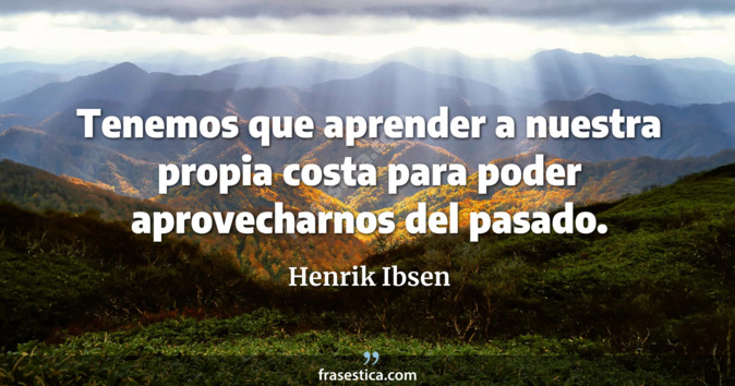 Tenemos que aprender a nuestra propia costa para poder aprovecharnos del pasado. - Henrik Ibsen
