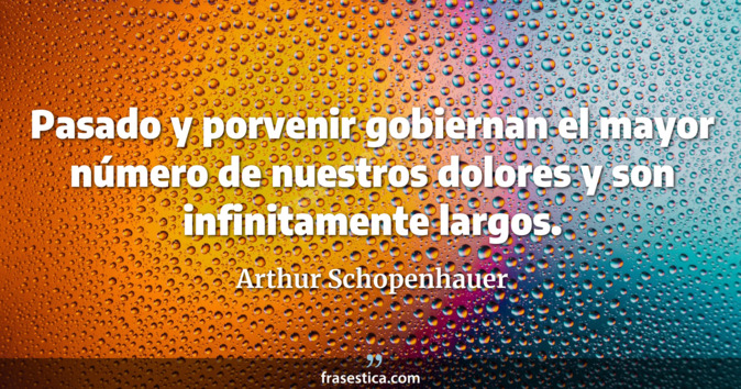 Pasado y porvenir gobiernan el mayor número de nuestros dolores y son infinitamente largos. - Arthur Schopenhauer