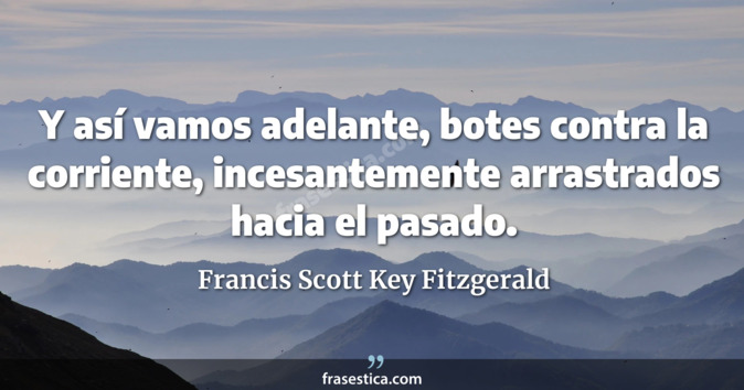 Y así vamos adelante, botes contra la corriente, incesantemente arrastrados hacia el pasado. - Francis Scott Key Fitzgerald