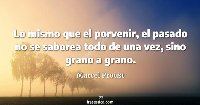 Lo mismo que el porvenir, el pasado no se saborea todo de una vez, sino grano a grano. - Marcel Proust
