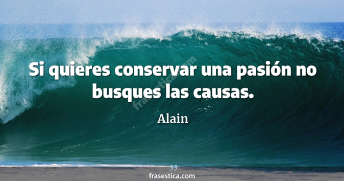 Si quieres conservar una pasión no busques las causas.  - Alain