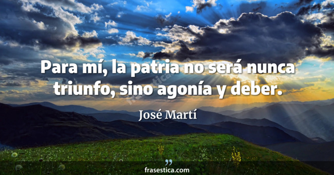 Para mí, la patria no será nunca triunfo, sino agonía y deber. - José Martí