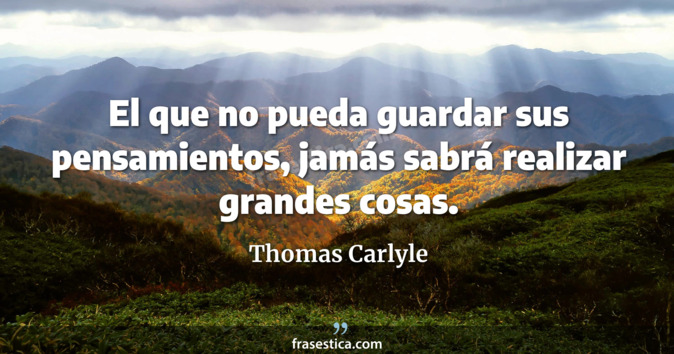 El que no pueda guardar sus pensamientos, jamás sabrá realizar grandes cosas.  - Thomas Carlyle