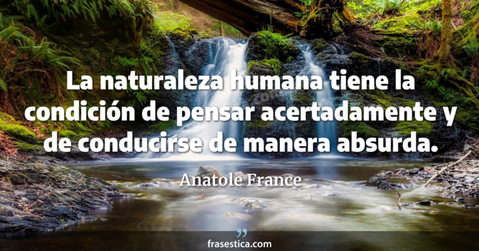 La naturaleza humana tiene la condición de pensar acertadamente y de conducirse de manera absurda. - Anatole France