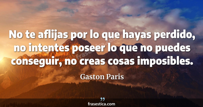 No te aflijas por lo que hayas perdido, no intentes poseer lo que no puedes conseguir, no creas cosas imposibles. - Gaston Paris