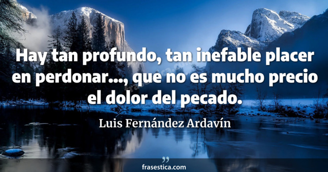 Hay tan profundo, tan inefable placer en perdonar..., que no es mucho precio el dolor del pecado. - Luis Fernández Ardavín