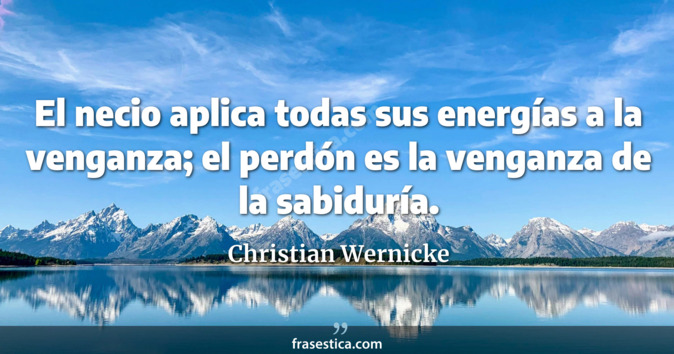 El necio aplica todas sus energías a la venganza; el perdón es la venganza de la sabiduría. - Christian Wernicke