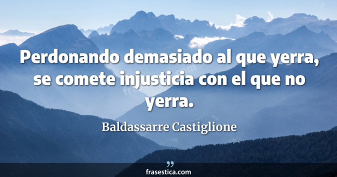 Perdonando demasiado al que yerra, se comete injusticia con el que no yerra. - Baldassarre Castiglione