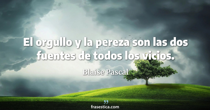El orgullo y la pereza son las dos fuentes de todos los vicios. - Blaise Pascal