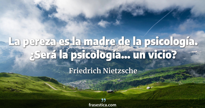 La pereza es la madre de la psicología. ¿Será la psicología... un vicio? - Friedrich Nietzsche
