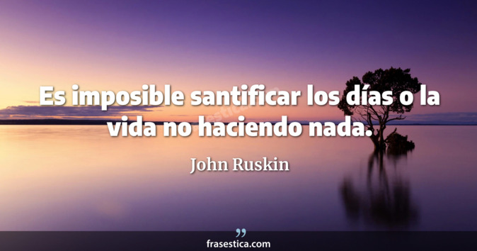 Es imposible santificar los días o la vida no haciendo nada. - John Ruskin