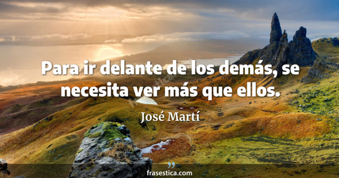 Para ir delante de los demás, se necesita ver más que ellos. - José Martí