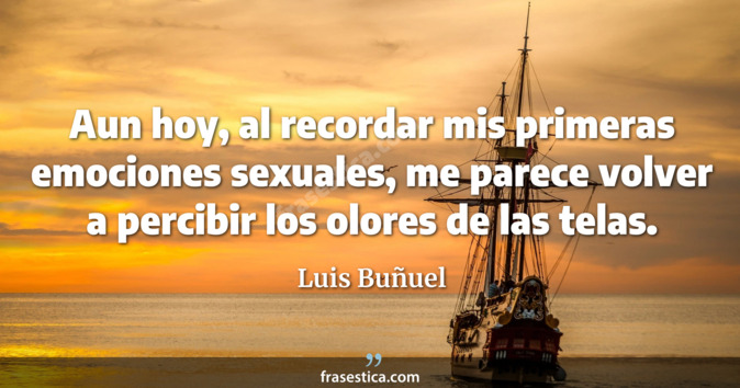 Aun hoy, al recordar mis primeras emociones sexuales, me parece volver a percibir los olores de las telas. - Luis Buñuel