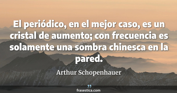El periódico, en el mejor caso, es un cristal de aumento; con frecuencia es solamente una sombra chinesca en la pared. - Arthur Schopenhauer