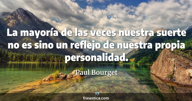 La mayoría de las veces nuestra suerte no es sino un reflejo de nuestra propia personalidad. - Paul Bourget