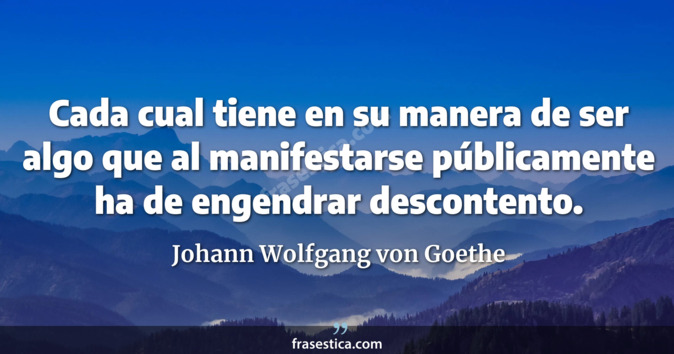 Cada cual tiene en su manera de ser algo que al manifestarse públicamente ha de engendrar descontento. - Johann Wolfgang von Goethe