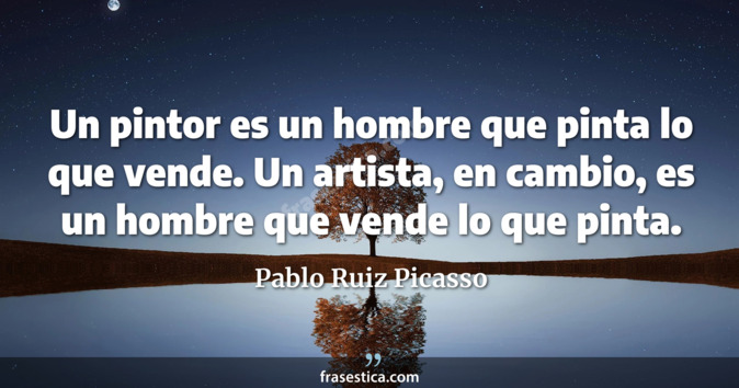 Un pintor es un hombre que pinta lo que vende. Un artista, en cambio, es un hombre que vende lo que pinta. - Pablo Ruiz Picasso