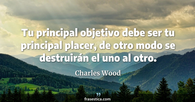 Tu principal objetivo debe ser tu principal placer, de otro modo se destruirán el uno al otro. - Charles Wood