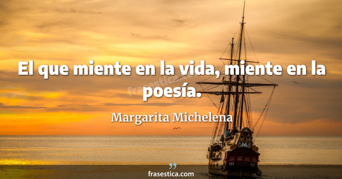 El que miente en la vida, miente en la poesía. - Margarita Michelena