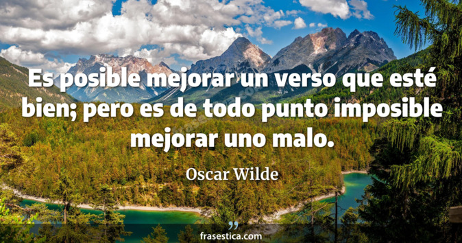 Es posible mejorar un verso que esté bien; pero es de todo punto imposible mejorar uno malo. - Oscar Wilde