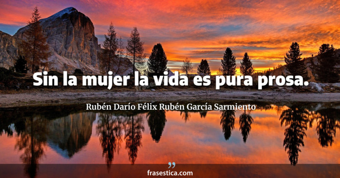 Sin la mujer la vida es pura prosa. - Rubén Darío Félix Rubén García Sarmiento