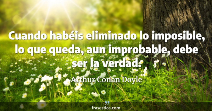 Cuando habéis eliminado lo imposible, lo que queda, aun improbable, debe ser la verdad. - Arthur Conan Doyle
