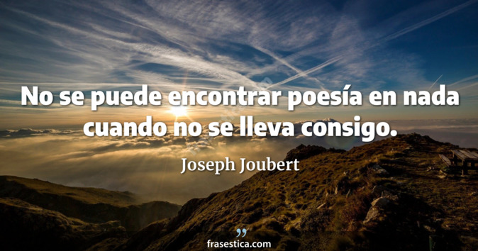 No se puede encontrar poesía en nada cuando no se lleva consigo. - Joseph Joubert