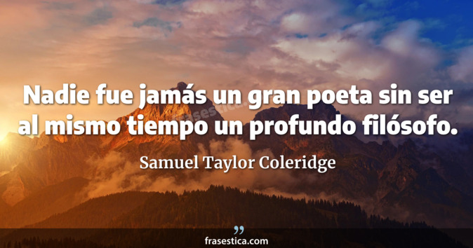 Nadie fue jamás un gran poeta sin ser al mismo tiempo un profundo filósofo. - Samuel Taylor Coleridge