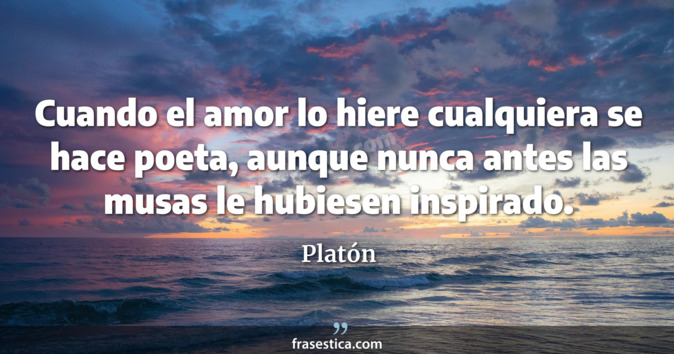 Cuando el amor lo hiere cualquiera se hace poeta, aunque nunca antes las musas le hubiesen inspirado. - Platón