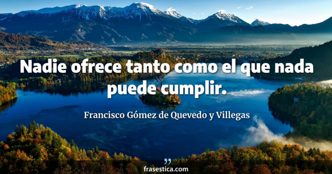 Nadie ofrece tanto como el que nada puede cumplir. - Francisco Gómez de Quevedo y Villegas