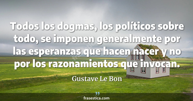 Todos los dogmas, los políticos sobre todo, se imponen generalmente por las esperanzas que hacen nacer y no por los razonamientos que invocan. - Gustave Le Bon