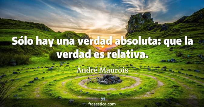 Sólo hay una verdad absoluta: que la verdad es relativa. - André Maurois