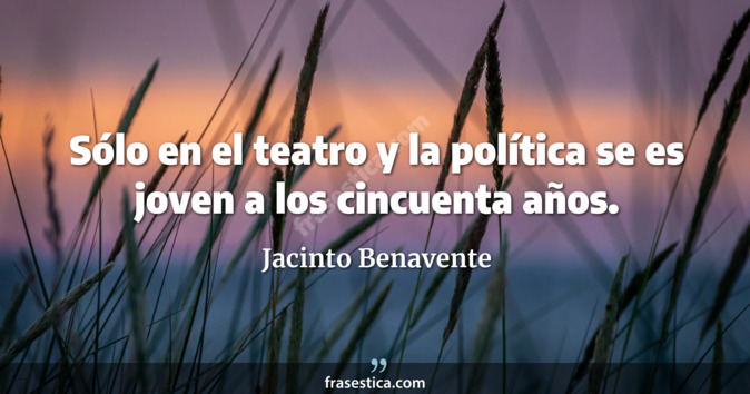 Sólo en el teatro y la política se es joven a los cincuenta años. - Jacinto Benavente