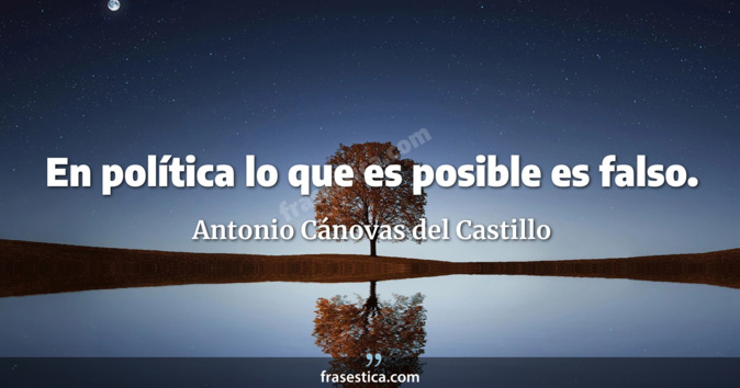 En política lo que es posible es falso. - Antonio Cánovas del Castillo