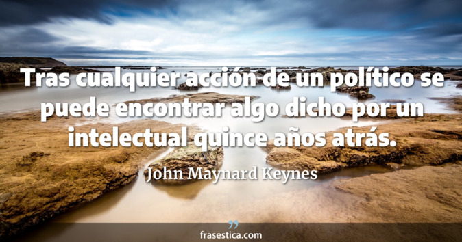 Tras cualquier acción de un político se puede encontrar algo dicho por un intelectual quince años atrás. - John Maynard Keynes
