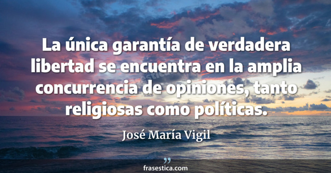 La única garantía de verdadera libertad se encuentra en la amplia concurrencia de opiniones, tanto religiosas como políticas. - José María Vigil