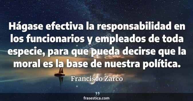 Hágase efectiva la responsabilidad en los funcionarios y empleados de toda especie, para que pueda decirse que la moral es la base de nuestra política. - Francisco Zarco