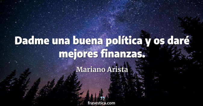 Dadme una buena política y os daré mejores finanzas. - Mariano Arista