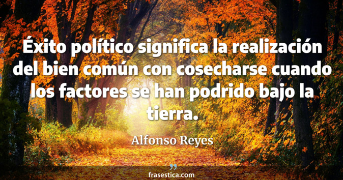 Éxito político significa la realización del bien común con  cosecharse cuando los factores se han podrido bajo la tierra. - Alfonso Reyes