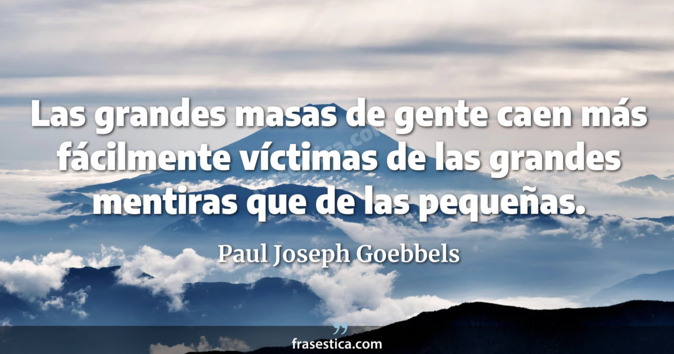 Las grandes masas de gente caen más fácilmente víctimas de las grandes mentiras que de las pequeñas. - Paul Joseph Goebbels