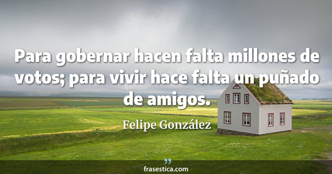 Para gobernar hacen falta millones de votos; para vivir hace falta un puñado de amigos. - Felipe González